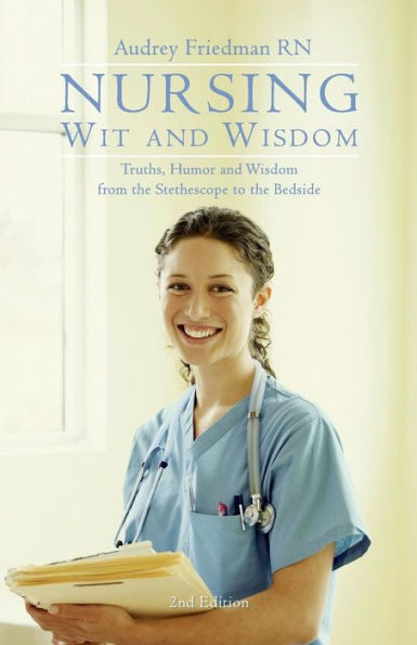 Nursing Wit and Wisdom: Truths, Humor and Wisdom from the Stethoscope to the Bedside