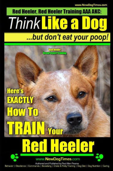 Red Heeler, Red Heeler Training AAA AKC: Think Like a Dog, but Don't Eat Your Poop! Red Heeler Breed Expert Training: Here's EXACTLY How to Train Your Red Heeler