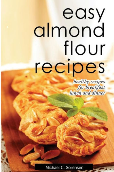 Easy Almond Flour Recipes: Low-Carb, Gluten-Free, Paleo Alternative to Wheat: Healthy Recipes for Breakfast, Lunch & Dinner