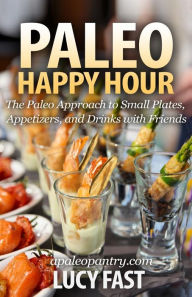 Title: Paleo Happy Hour: The Paleo Approach to Small Plates, Appetizers, and Drinks with Friends, Author: Lucy Fast