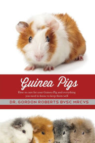 Title: Guinea Pigs: How to care for your Guinea Pig and everything you need to know to keep them well, Author: Gordon Roberts