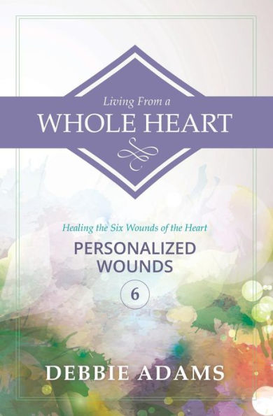 Living from a Whole Heart: Healing the Six Wounds of the Heart