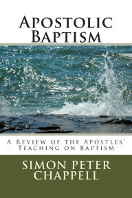 Title: Apostolic Baptism: A Review of the Apostles' Teaching on Baptism, Author: Simon Peter Chappell