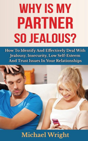 Why Is My Partner So Jealous? How To Identify And Effectively Deal With Jealousy, Insecurity, Low Self-Esteem Trust Issues Your Relationships