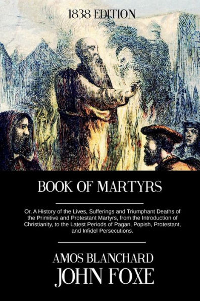 Book of Martyrs: Or, A History of the Lives, Sufferings and Triumphant Deaths of the Primitive and Protestant Martyrs, from the Introduction of Christianity, to the Latest Periods of Pagan, Popish, Protestant, and Infidel Persecutions
