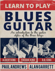 Title: Learn to Play Blues Guitar: An introduction to the guitar styles of the three Kings, Author: Paul Andrews