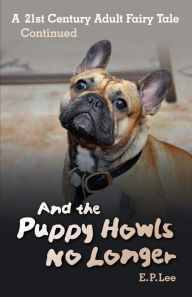 Title: And The Puppy Howls No Longer: A 21st Century Adult Fairy Tale Continued, Author: E P Lee