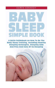 Title: Baby Sleep Simple Book: A Quick Guidebook on How To Do The Baby Sleep Training, Including Healthy Sleeping Strategies, Sleeping Aids And Pros And Cons Of Co-Sleeping, Author: Karen Kennedy