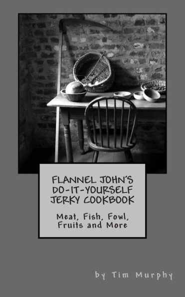 Flannel John's Do-It-Yourself Jerky Cookbook: Meat, Fish, Fowl, Fruits and More