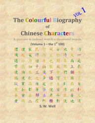 Title: The Colourful Biography of Chinese Characters, Volume 1: The Complete Book of Chinese Characters with Their Stories in Colour, Volume 1, Author: S W Well PhD