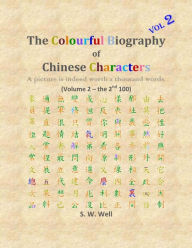 Title: The Colourful Biography of Chinese Characters, Volume 2: The Complete Book of Chinese Characters with Their Stories in Colour, Volume 2, Author: S W Well PhD