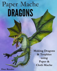 Title: Paper Mache Dragons: Making Dragons & Trophies using Paper & Cloth Mache, Author: Dan Reeder