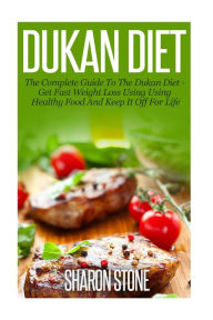 Title: Dukan Diet: A Complete Guide To The Dukan Diet - Get Fast Weight Loss Using Healthy Food And Keep It Off For Life, Author: Sharon Stone