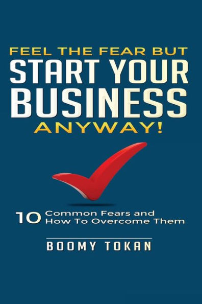 Feel the Fear but Start Your Business Anyway!: "10 Common Fears and How To Overcome Them"