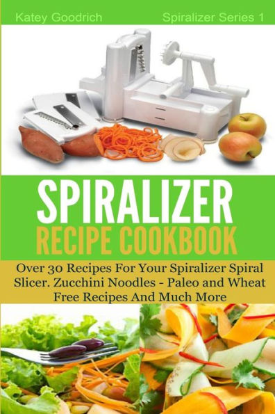 The Spiralizer Recipe Cookbook: Over 30 Recipes for your Spiralizer Spiral Slicer - Zucchini Noodles, Paleo and Wheat Free Recipes and much more