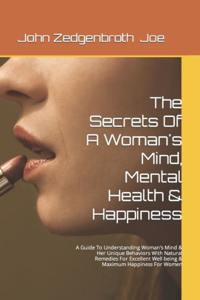 The Secrets Of A Woman's Mind, Mental Health & Happiness: A Guide To Understanding Woman's Mind & Her Unique Behaviors With Natural Remedies For Excellent Well being & Maximum Happiness For Women