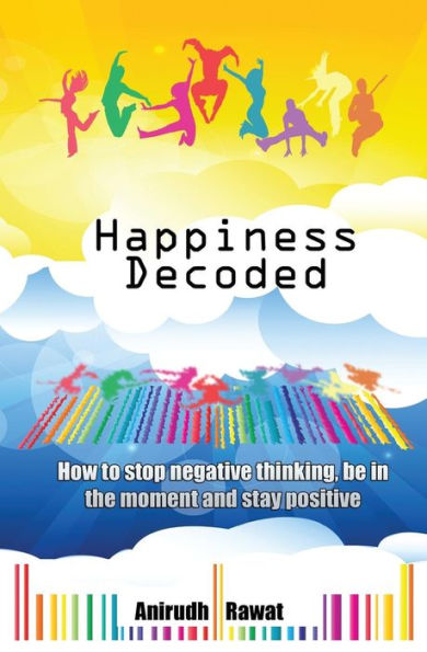 Happiness Decoded: How to stop negative thinking, be in the moment and stay positive