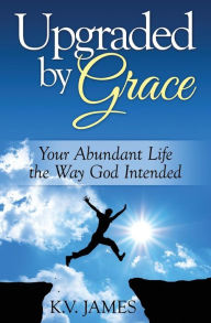 Title: Upgraded By Grace: Your Abundant Life -- The Way God Intended, Author: KV James