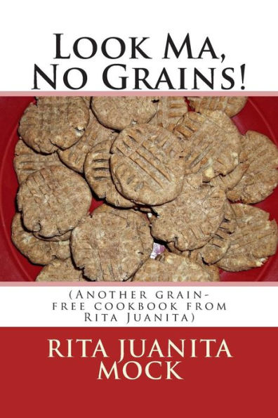 Look Ma, No Grains!: (Another grain-free cookbook from Rita Juanita)