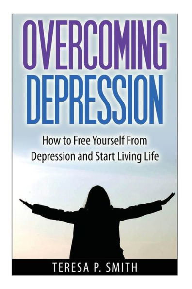 Overcoming Depression: How to Free Yourself from Depression and Start Living Life