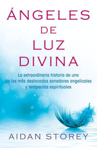 Title: Ángeles de Luz Divina (Angels of Divine Light Spanish edition): La extraordinaria historia de uno de los más destacados sanadores angelicales y terapeutas espirituales, Author: Aidan Storey