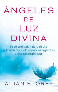 Title: Ángeles de Luz Divina (Angels of Divine Light Spanish edition): La extraordinaria historia de uno de los más destacados sanadores angelicales y terapeutas espirituales, Author: Aidan Storey