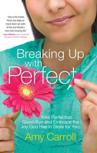 Title: Breaking Up with Perfect: Kiss Perfection Good-Bye and Embrace the Joy God Has in Store for You, Author: Amy Carroll