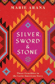 Title: Silver, Sword, and Stone: Three Crucibles in the Latin American Story, Author: Marie Arana