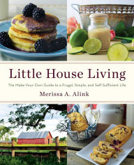 Title: Little House Living: The Make-Your-Own Guide to a Frugal, Simple, and Self-Sufficient Life, Author: Merissa A. Alink