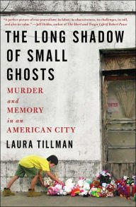 Title: The Long Shadow of Small Ghosts: Murder and Memory in an American City, Author: Laura Tillman