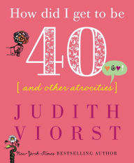 Title: How Did I Get to Be 40 & Other Atrocities, Author: Judith Viorst