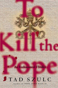 Title: To Kill The Pope: An Ecclesiastical Thriller, Author: Tad Szulc