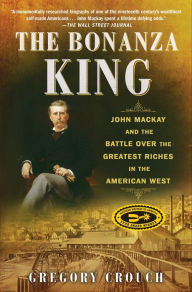 Title: The Bonanza King: John Mackay and the Battle over the Greatest Riches in the American West, Author: Gregory Crouch