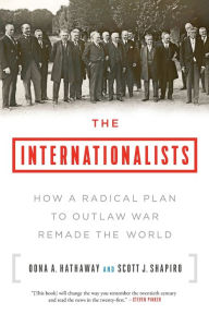 Title: The Internationalists: How a Radical Plan to Outlaw War Remade the World, Author: Oona A. Hathaway