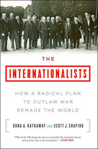 Title: The Internationalists: How a Radical Plan to Outlaw War Remade the World, Author: Oona A. Hathaway
