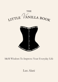 Title: The Little Vanilla Book: S&M Wisdom to Improve Your Everyday Life, Author: Lux Alani