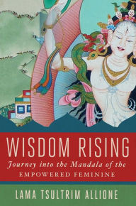 Title: Wisdom Rising: Journey into the Mandala of the Empowered Feminine, Author: Lama Tsultrim Allione