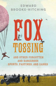 Title: Fox Tossing: And Other Forgotten and Dangerous Sports, Pastimes, and Games, Author: Edward Brooke-Hitching