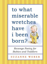 Title: To What Miserable Wretches Have I Been Born?: Revenge Poetry for Babies and Toddlers, Author: Suzanne Weber