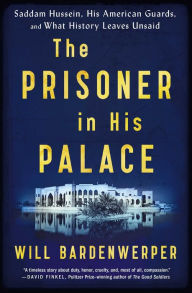 Title: The Prisoner in His Palace: Saddam Hussein, His American Guards, and What History Leaves Unsaid, Author: Will Bardenwerper