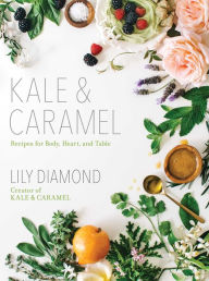 Title: Kale & Caramel: Recipes for Body, Heart, and Table, Author: Lily Diamond