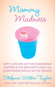 Title: Mommy Madness: Sippy Cups are Not for Chardonnay; Naptime is the New Happy Hour; Gummi Bears Should Not Be Organic, Author: Stefanie Wilder-Taylor