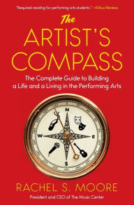 Title: The Artist's Compass: The Complete Guide to Building a Life and a Living in the Performing Arts, Author: Rachel S. Moore