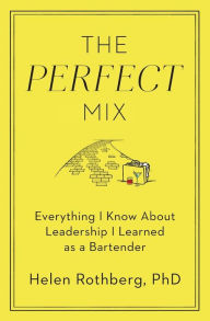 Title: The Perfect Mix: Everything I Know About Leadership I Learned as a Bartender, Author: Helen Rothberg PhD