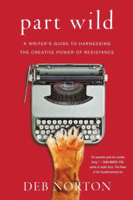 Title: Part Wild: A Writer's Guide to Harnessing the Creative Power of Resistance, Author: Deb Norton