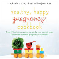 Title: Healthy, Happy Pregnancy Cookbook: Over 125 Delicious Recipes to Satisfy You, Nourish Baby, and Combat Common Pregnancy Discomforts, Author: Stephanie Clarke