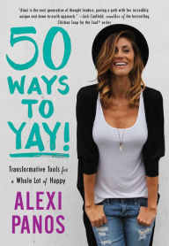 Title: 50 Ways to Yay!: Transformative Tools for a Whole Lot of Happy, Author: Alexi Panos