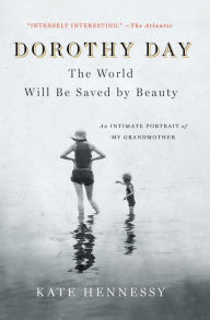 Title: Dorothy Day: The World Will Be Saved by Beauty: An Intimate Portrait of My Grandmother, Author: Kate Hennessy