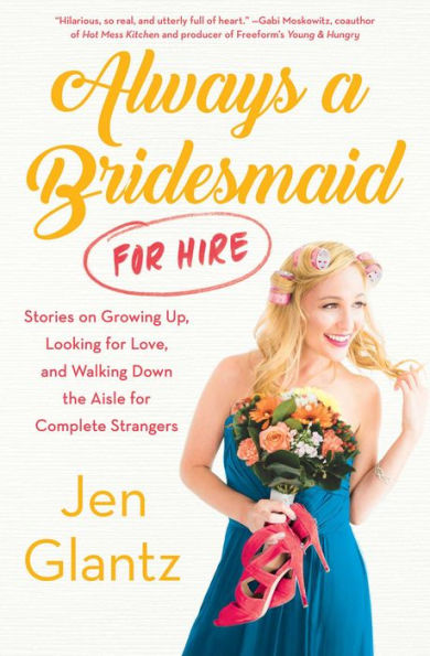 Always a Bridesmaid (For Hire): Stories on Growing Up, Looking for Love, and Walking Down the Aisle for Complete Strangers