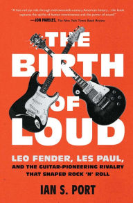 Title: The Birth of Loud: Leo Fender, Les Paul, and the Guitar-Pioneering Rivalry That Shaped Rock 'n' Roll, Author: Ian S. Port